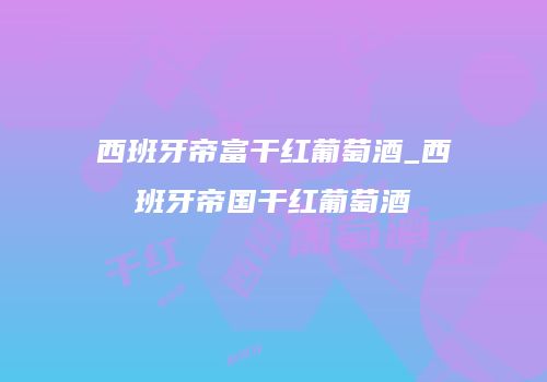 西班牙帝富干红葡萄酒_西班牙帝国干红葡萄酒