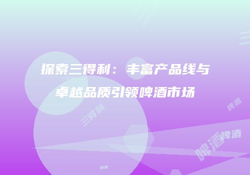 探索三得利：丰富产品线与卓越品质引领啤酒市场