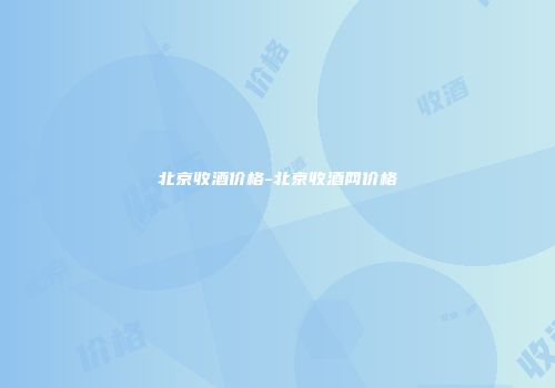 北京收酒价格-北京收酒网价格