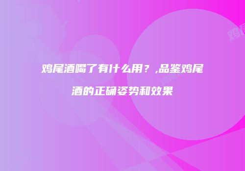 鸡尾酒喝了有什么用？,品鉴鸡尾酒的正确姿势和效果