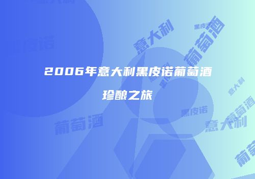 2006年意大利黑皮诺葡萄酒珍酿之旅