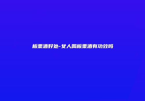 板栗酒好处-女人喝板栗酒有功效吗