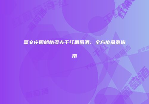 嘉文庄园郎格多克干红葡萄酒：全方位品鉴指南