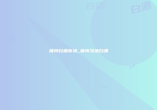 扬州白酒市场_扬州当地白酒