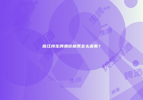 珠江纯生啤酒价格表怎么查看？