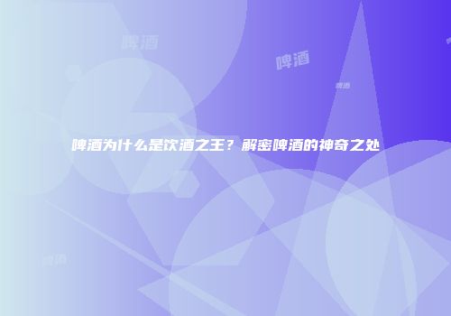 啤酒为什么是饮酒之王？解密啤酒的神奇之处