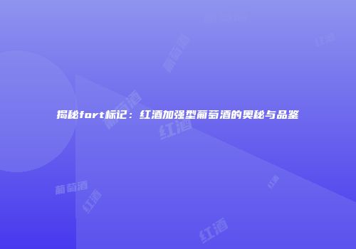 揭秘fort标记：红酒加强型葡萄酒的奥秘与品鉴