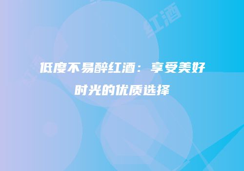 低度不易醉红酒：享受美好时光的优质选择
