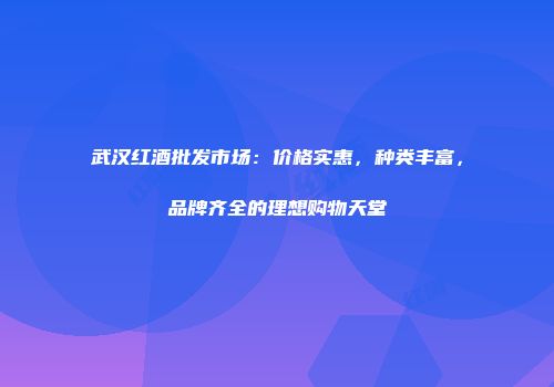 武汉红酒批发市场：价格实惠，种类丰富，品牌齐全的理想购物天堂