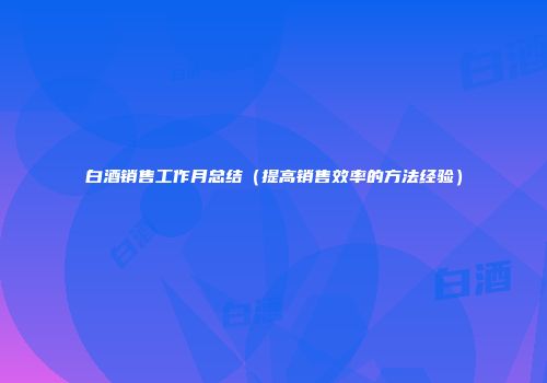白酒销售工作月总结（提高销售效率的方法经验）