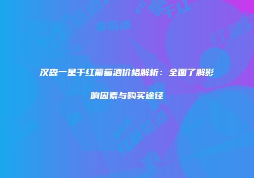 汉森一星干红葡萄酒价格解析：全面了解影响因素与购买途径