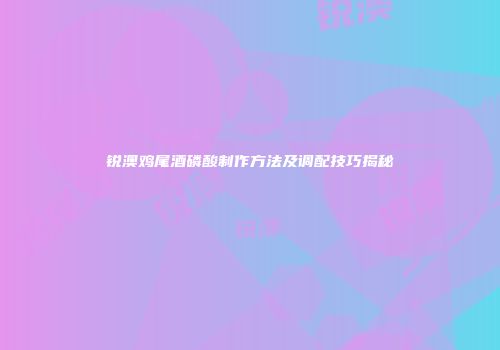 锐澳鸡尾酒磷酸制作方法及调配技巧揭秘