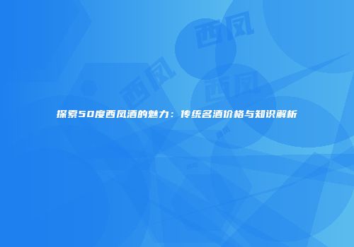 探索50度西凤酒的魅力：传统名酒价格与知识解析