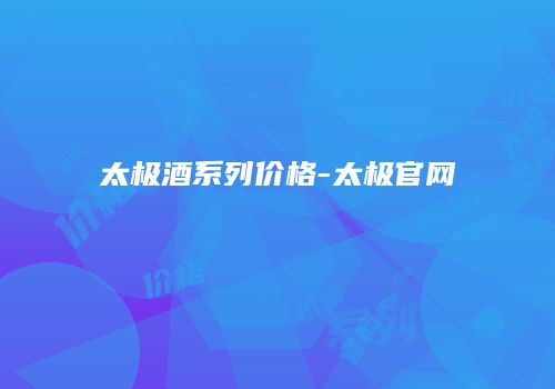 太极酒系列价格-太极官网