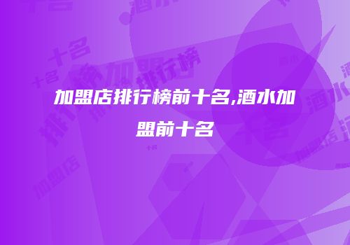 加盟店排行榜前十名,酒水加盟前十名