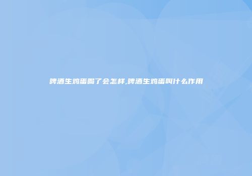 啤酒生鸡蛋喝了会怎样,啤酒生鸡蛋叫什么作用