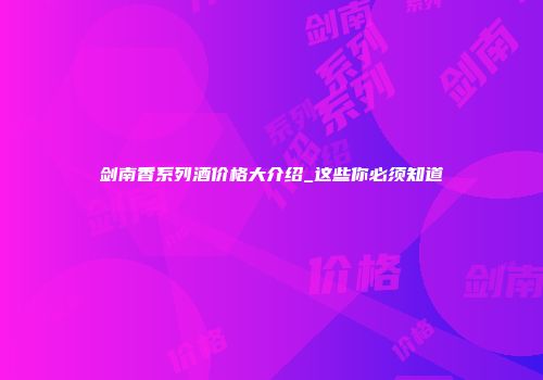 剑南香系列酒价格大介绍_这些你必须知道