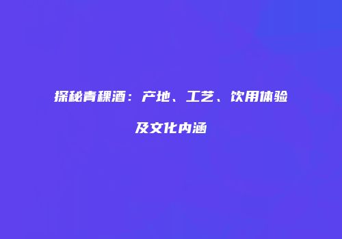 探秘青稞酒：产地、工艺、饮用体验及文化内涵