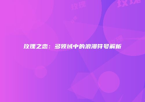 玫瑰之恋：多领域中的浪漫符号解析
