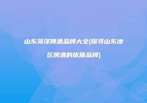 山东菏泽啤酒品牌大全(探寻山东地区啤酒的优质品牌)