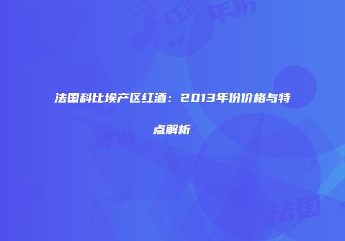 法国科比埃产区红酒：2013年份价格与特点解析