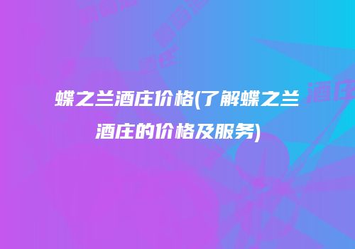 蝶之兰酒庄价格(了解蝶之兰酒庄的价格及服务)