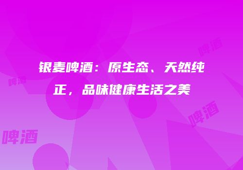 银麦啤酒：原生态、天然纯正，品味健康生活之美