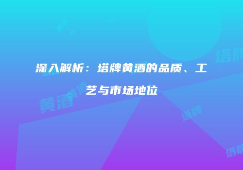 深入解析：塔牌黄酒的品质、工艺与市场地位