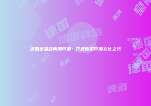 德国皇冠经典黑啤酒：开启德国啤酒文化之旅