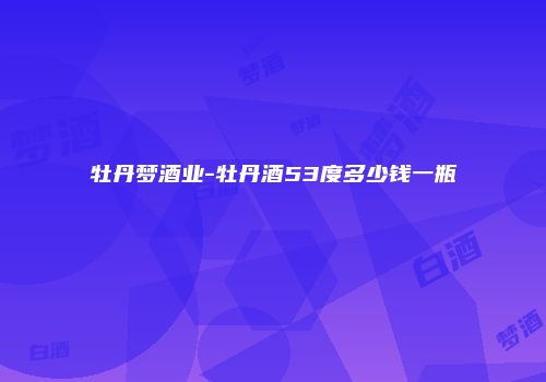 牡丹梦酒业-牡丹酒53度多少钱一瓶