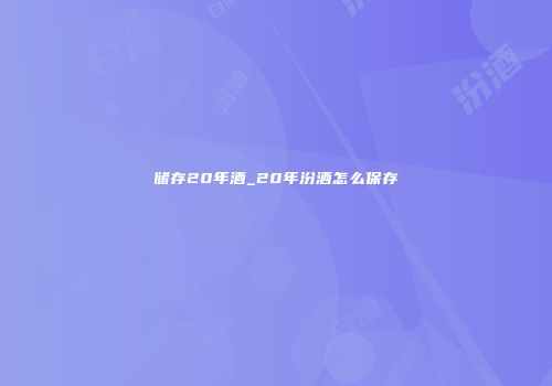储存20年酒_20年汾酒怎么保存