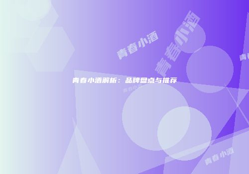 青春小酒解析：品牌盘点与推荐