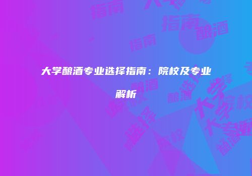 大学酿酒专业选择指南：院校及专业解析