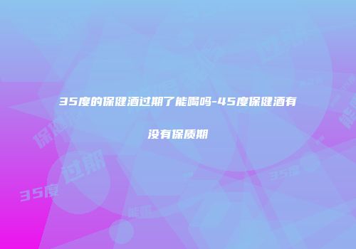 35度的保健酒过期了能喝吗-45度保健酒有没有保质期