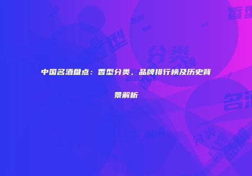 中国名酒盘点：香型分类、品牌排行榜及历史背景解析
