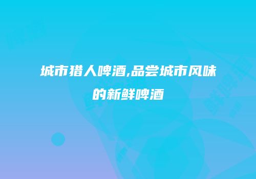 城市猎人啤酒,品尝城市风味的新鲜啤酒