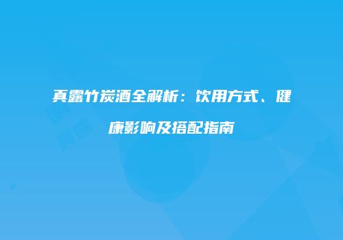 真露竹炭酒全解析：饮用方式、健康影响及搭配指南
