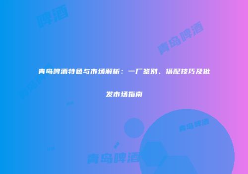 青岛啤酒特色与市场解析：一厂鉴别、搭配技巧及批发市场指南