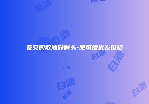 泰安的散酒好喝么-肥城酒批发价格