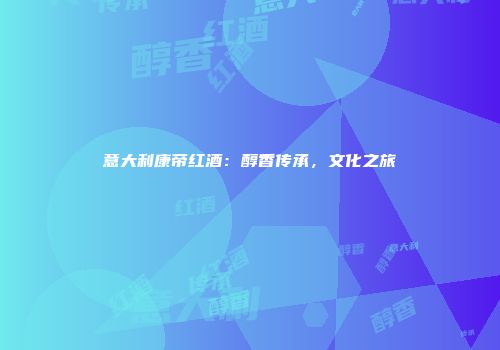 意大利康帝红酒：醇香传承，文化之旅