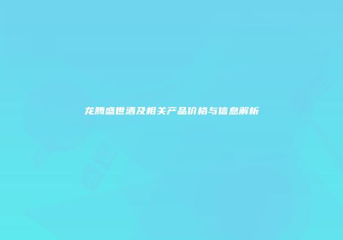 龙腾盛世酒及相关产品价格与信息解析