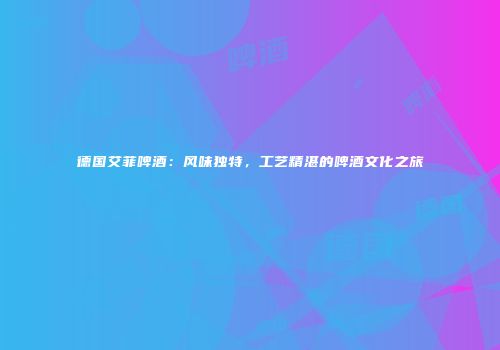 德国艾菲啤酒：风味独特，工艺精湛的啤酒文化之旅