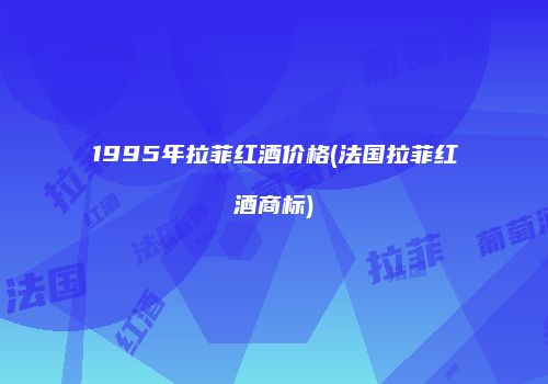 1995年拉菲红酒价格(法国拉菲红酒商标)