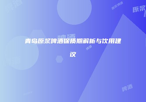 青岛原浆啤酒保质期解析与饮用建议