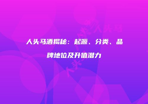 人头马酒揭秘：起源、分类、品牌地位及升值潜力