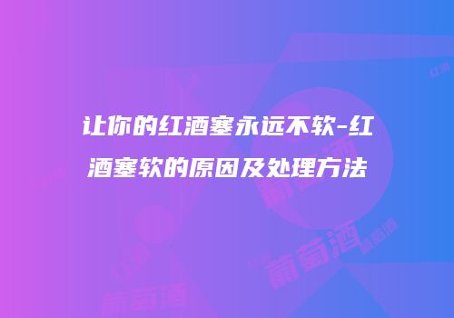 让你的红酒塞永远不软-红酒塞软的原因及处理方法
