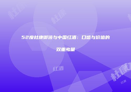 52度杜康御液与中国红酒：口感与价值的双重考量