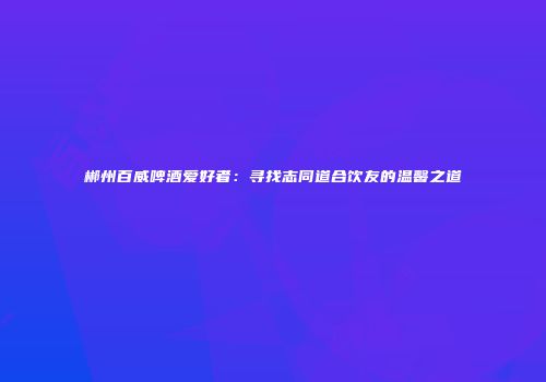郴州百威啤酒爱好者：寻找志同道合饮友的温馨之道