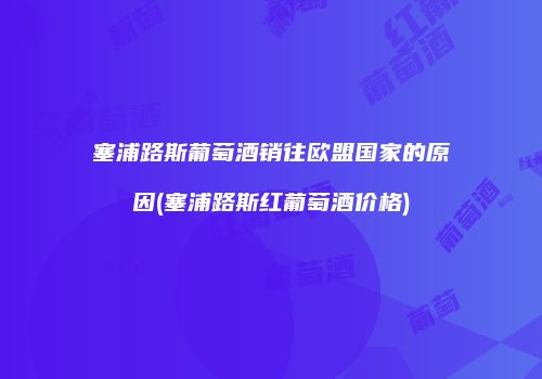 塞浦路斯葡萄酒销往欧盟国家的原因(塞浦路斯红葡萄酒价格)