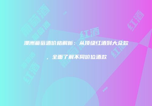 澳洲葡萄酒价格解析：从顶级红酒到大众款，全面了解不同价位酒款